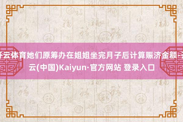 开云体育她们原筹办在姐姐坐完月子后计算赈济金额-开云(中国)Kaiyun·官方网站 登录入口