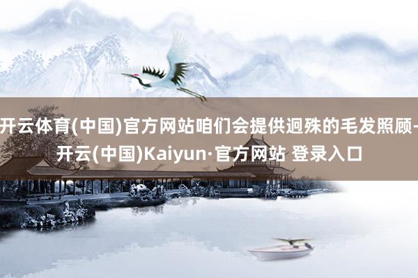 开云体育(中国)官方网站咱们会提供迥殊的毛发照顾-开云(中国)Kaiyun·官方网站 登录入口