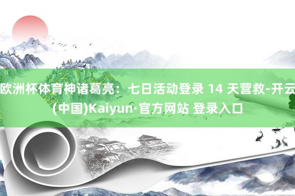 欧洲杯体育神诸葛亮：七日活动登录 14 天营救-开云(中国)Kaiyun·官方网站 登录入口