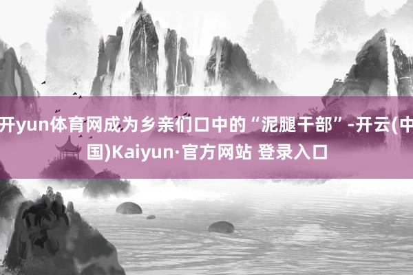 开yun体育网成为乡亲们口中的“泥腿干部”-开云(中国)Kaiyun·官方网站 登录入口
