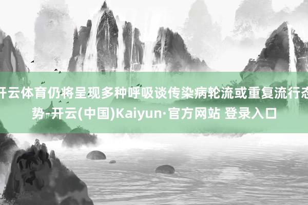 开云体育仍将呈现多种呼吸谈传染病轮流或重复流行态势-开云(中国)Kaiyun·官方网站 登录入口
