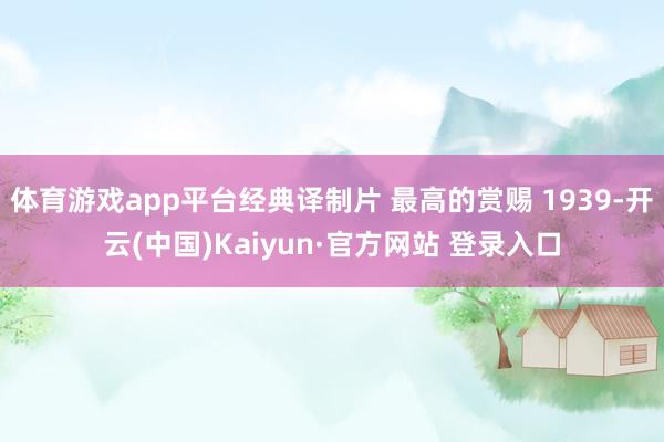 体育游戏app平台经典译制片 最高的赏赐 1939-开云(中国)Kaiyun·官方网站 登录入口