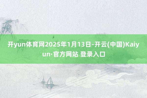 开yun体育网2025年1月13日-开云(中国)Kaiyun·官方网站 登录入口