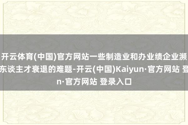 开云体育(中国)官方网站一些制造业和办业绩企业濒临时期东谈主才衰退的难题-开云(中国)Kaiyun·官方网站 登录入口