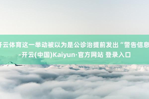 开云体育这一举动被以为是公诊治提前发出“警告信息”-开云(中国)Kaiyun·官方网站 登录入口