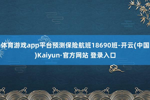 体育游戏app平台预测保险航班18690班-开云(中国)Kaiyun·官方网站 登录入口