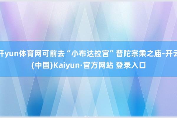 开yun体育网可前去“小布达拉宫”普陀宗乘之庙-开云(中国)Kaiyun·官方网站 登录入口