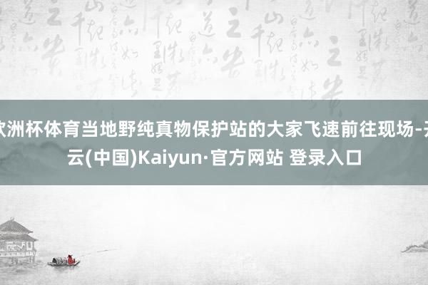 欧洲杯体育当地野纯真物保护站的大家飞速前往现场-开云(中国)Kaiyun·官方网站 登录入口