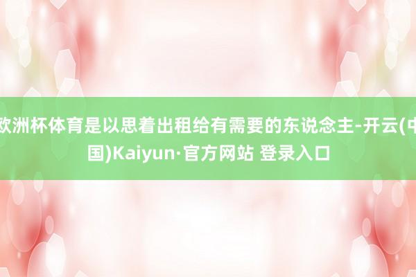 欧洲杯体育是以思着出租给有需要的东说念主-开云(中国)Kaiyun·官方网站 登录入口