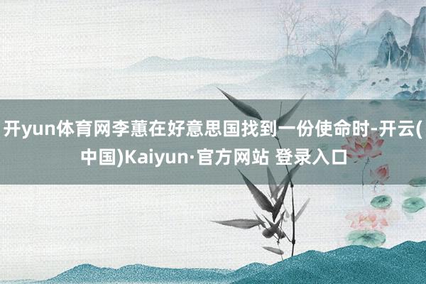 开yun体育网李蕙在好意思国找到一份使命时-开云(中国)Kaiyun·官方网站 登录入口