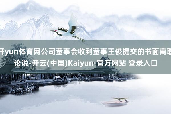 开yun体育网公司董事会收到董事王俊提交的书面离职论说-开云(中国)Kaiyun·官方网站 登录入口