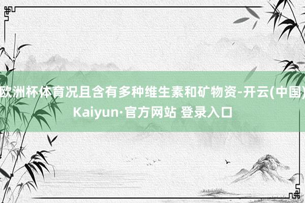 欧洲杯体育况且含有多种维生素和矿物资-开云(中国)Kaiyun·官方网站 登录入口