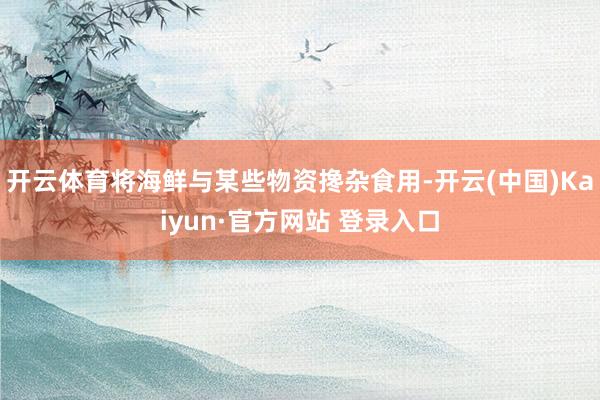 开云体育将海鲜与某些物资搀杂食用-开云(中国)Kaiyun·官方网站 登录入口