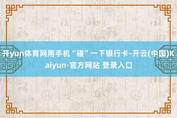 开yun体育网用手机“碰”一下银行卡-开云(中国)Kaiyun·官方网站 登录入口