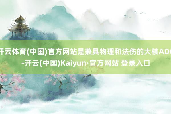 开云体育(中国)官方网站是兼具物理和法伤的大核ADC-开云(中国)Kaiyun·官方网站 登录入口