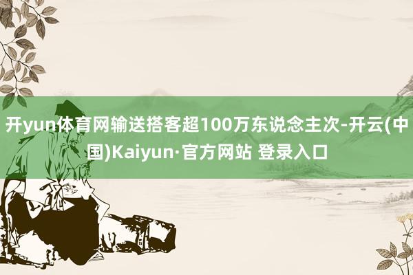 开yun体育网输送搭客超100万东说念主次-开云(中国)Kaiyun·官方网站 登录入口