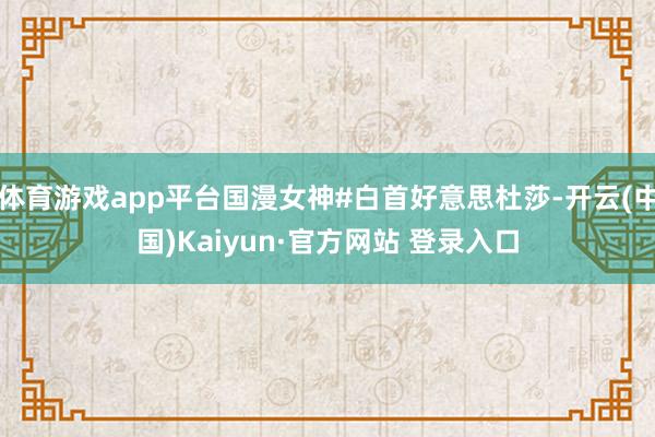 体育游戏app平台国漫女神#白首好意思杜莎-开云(中国)Kaiyun·官方网站 登录入口