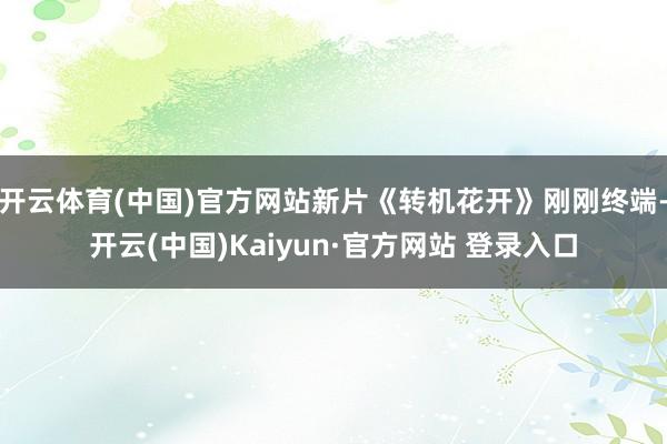 开云体育(中国)官方网站新片《转机花开》刚刚终端-开云(中国)Kaiyun·官方网站 登录入口
