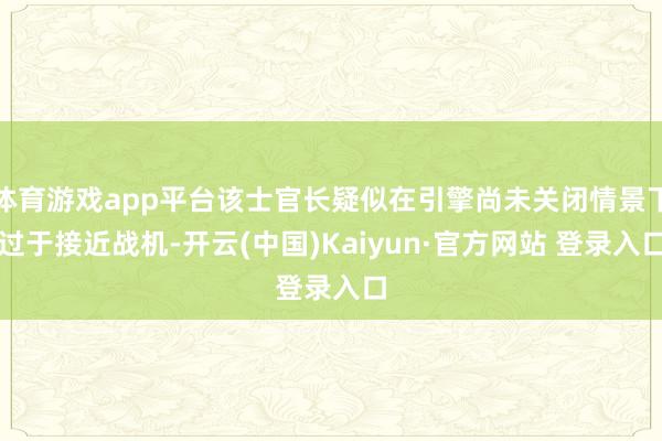 体育游戏app平台该士官长疑似在引擎尚未关闭情景下过于接近战机-开云(中国)Kaiyun·官方网站 登录入口