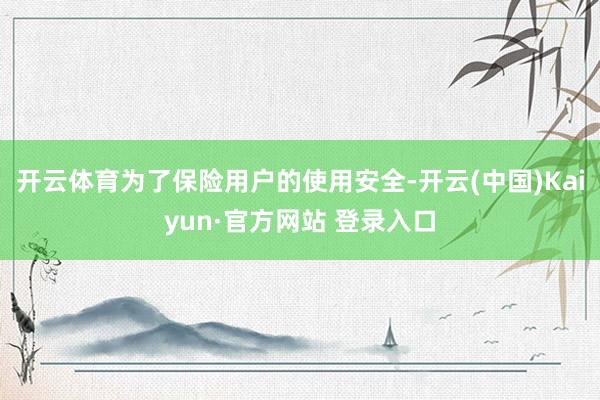开云体育为了保险用户的使用安全-开云(中国)Kaiyun·官方网站 登录入口
