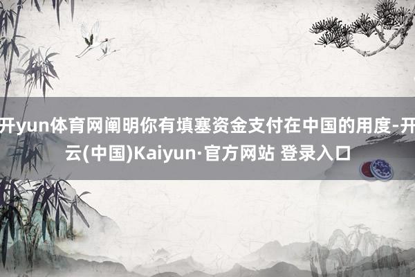 开yun体育网阐明你有填塞资金支付在中国的用度-开云(中国)Kaiyun·官方网站 登录入口