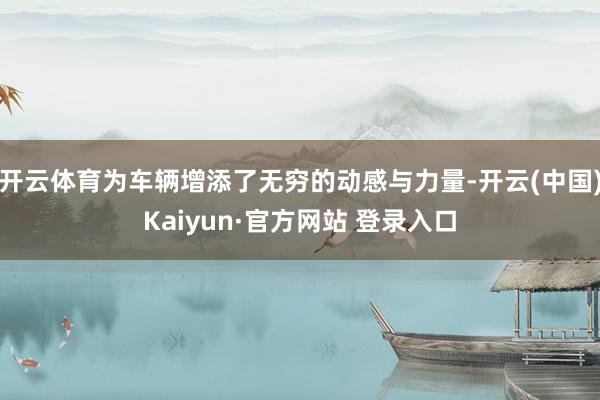 开云体育为车辆增添了无穷的动感与力量-开云(中国)Kaiyun·官方网站 登录入口