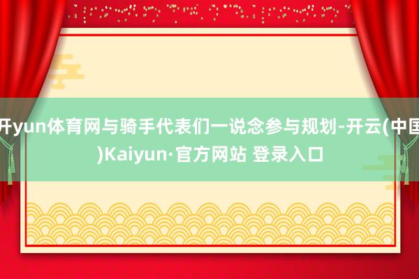 开yun体育网与骑手代表们一说念参与规划-开云(中国)Kaiyun·官方网站 登录入口