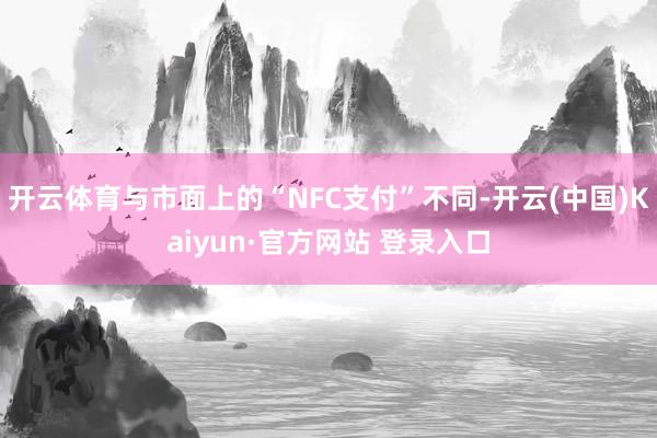 开云体育与市面上的“NFC支付”不同-开云(中国)Kaiyun·官方网站 登录入口