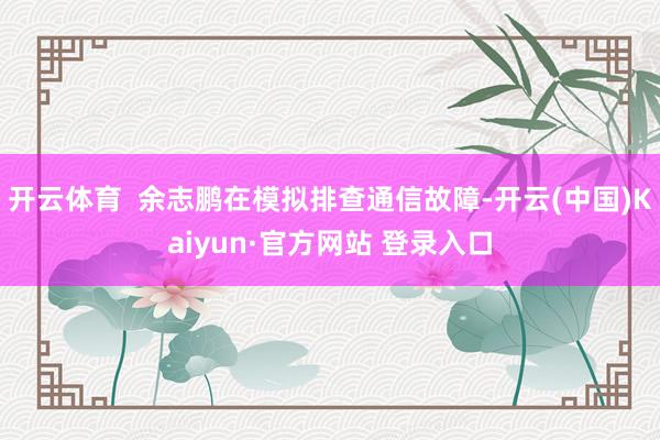 开云体育  余志鹏在模拟排查通信故障-开云(中国)Kaiyun·官方网站 登录入口