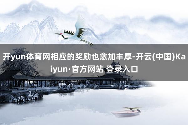 开yun体育网相应的奖励也愈加丰厚-开云(中国)Kaiyun·官方网站 登录入口