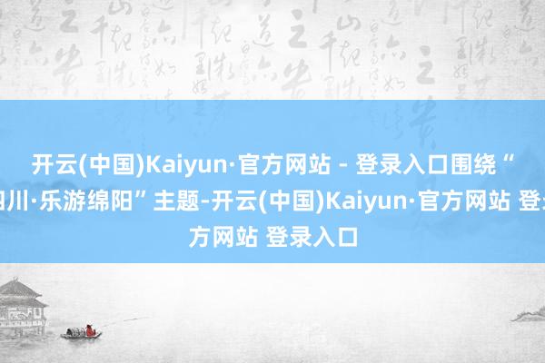 开云(中国)Kaiyun·官方网站 - 登录入口围绕“安祥四川·乐游绵阳”主题-开云(中国)Kaiyun·官方网站 登录入口