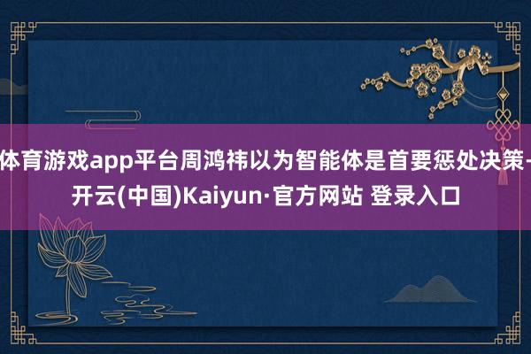 体育游戏app平台周鸿祎以为智能体是首要惩处决策-开云(中国)Kaiyun·官方网站 登录入口