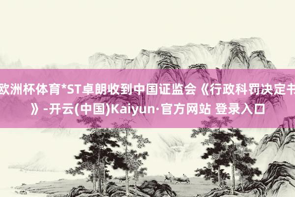 欧洲杯体育*ST卓朗收到中国证监会《行政科罚决定书》-开云(中国)Kaiyun·官方网站 登录入口