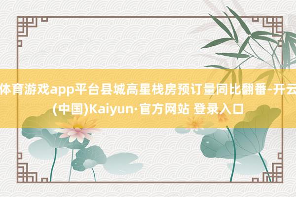 体育游戏app平台县城高星栈房预订量同比翻番-开云(中国)Kaiyun·官方网站 登录入口