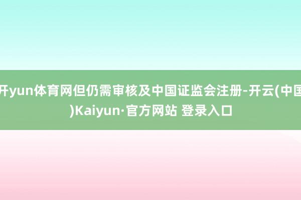 开yun体育网但仍需审核及中国证监会注册-开云(中国)Kaiyun·官方网站 登录入口