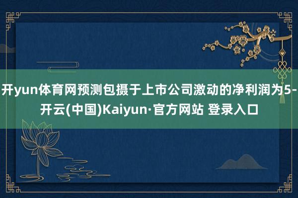 开yun体育网预测包摄于上市公司激动的净利润为5-开云(中国)Kaiyun·官方网站 登录入口