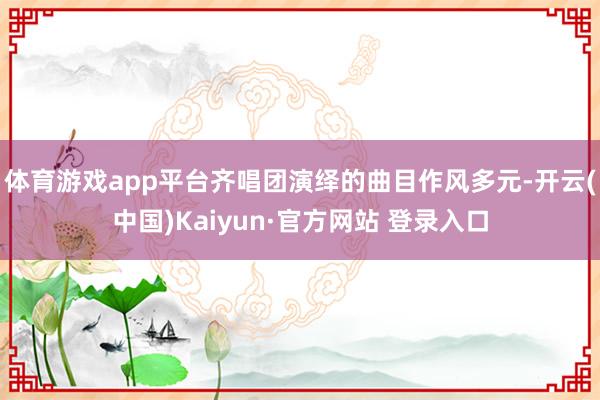 体育游戏app平台齐唱团演绎的曲目作风多元-开云(中国)Kaiyun·官方网站 登录入口