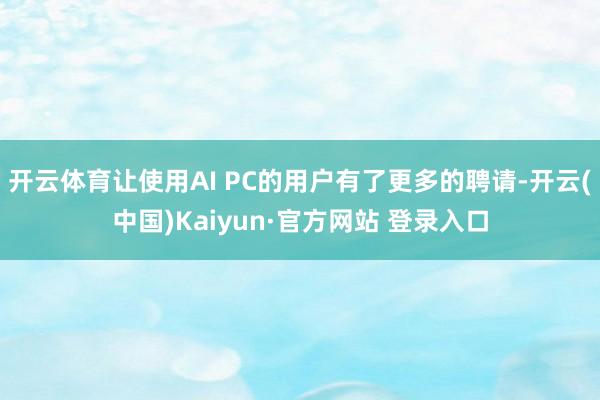 开云体育让使用AI PC的用户有了更多的聘请-开云(中国)Kaiyun·官方网站 登录入口