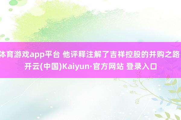 体育游戏app平台 他评释注解了吉祥控股的并购之路-开云(中国)Kaiyun·官方网站 登录入口