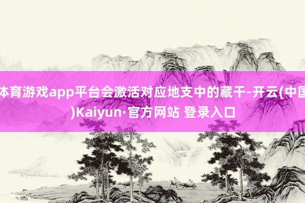 体育游戏app平台会激活对应地支中的藏干-开云(中国)Kaiyun·官方网站 登录入口