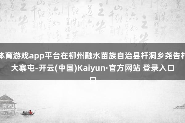 体育游戏app平台在柳州融水苗族自治县杆洞乡尧告村大寨屯-开云(中国)Kaiyun·官方网站 登录入口