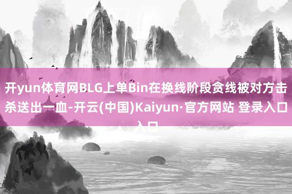 开yun体育网BLG上单Bin在换线阶段贪线被对方击杀送出一血-开云(中国)Kaiyun·官方网站 登录入口