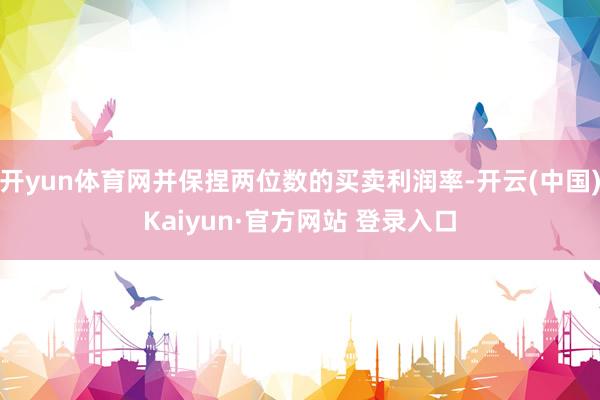 开yun体育网并保捏两位数的买卖利润率-开云(中国)Kaiyun·官方网站 登录入口