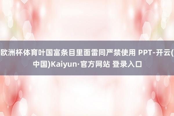 欧洲杯体育叶国富条目里面雷同严禁使用 PPT-开云(中国)Kaiyun·官方网站 登录入口
