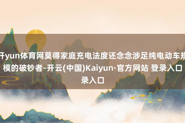 开yun体育网莫得家庭充电法度还念念涉足纯电动车规模的破钞者-开云(中国)Kaiyun·官方网站 登录入口