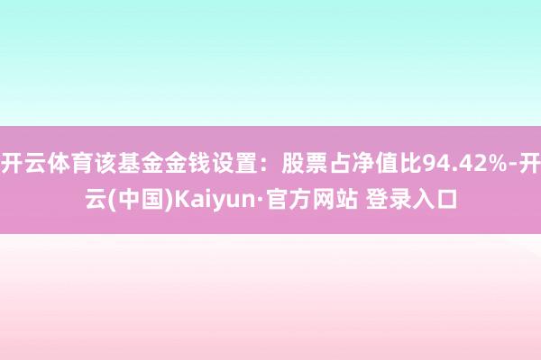 开云体育该基金金钱设置：股票占净值比94.42%-开云(中国)Kaiyun·官方网站 登录入口