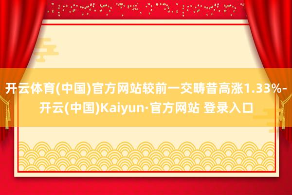 开云体育(中国)官方网站较前一交畴昔高涨1.33%-开云(中国)Kaiyun·官方网站 登录入口