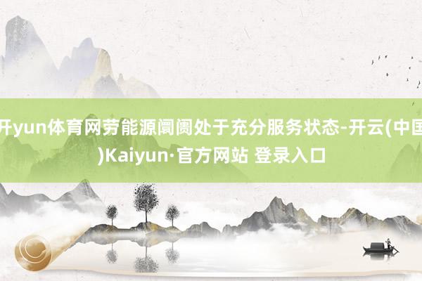 开yun体育网劳能源阛阓处于充分服务状态-开云(中国)Kaiyun·官方网站 登录入口