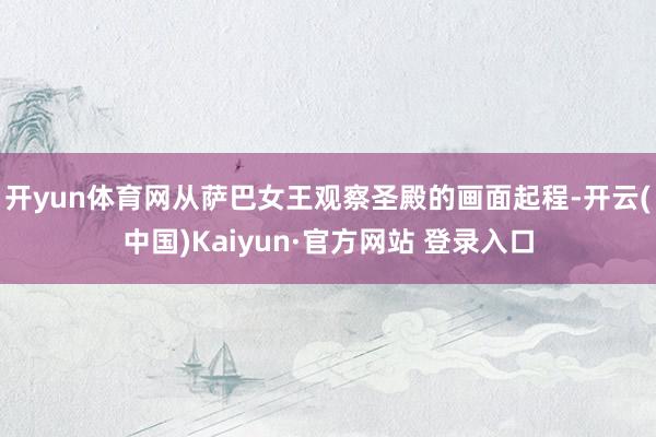 开yun体育网从萨巴女王观察圣殿的画面起程-开云(中国)Kaiyun·官方网站 登录入口