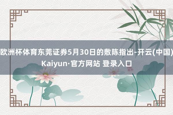 欧洲杯体育东莞证券5月30日的敷陈指出-开云(中国)Kaiyun·官方网站 登录入口